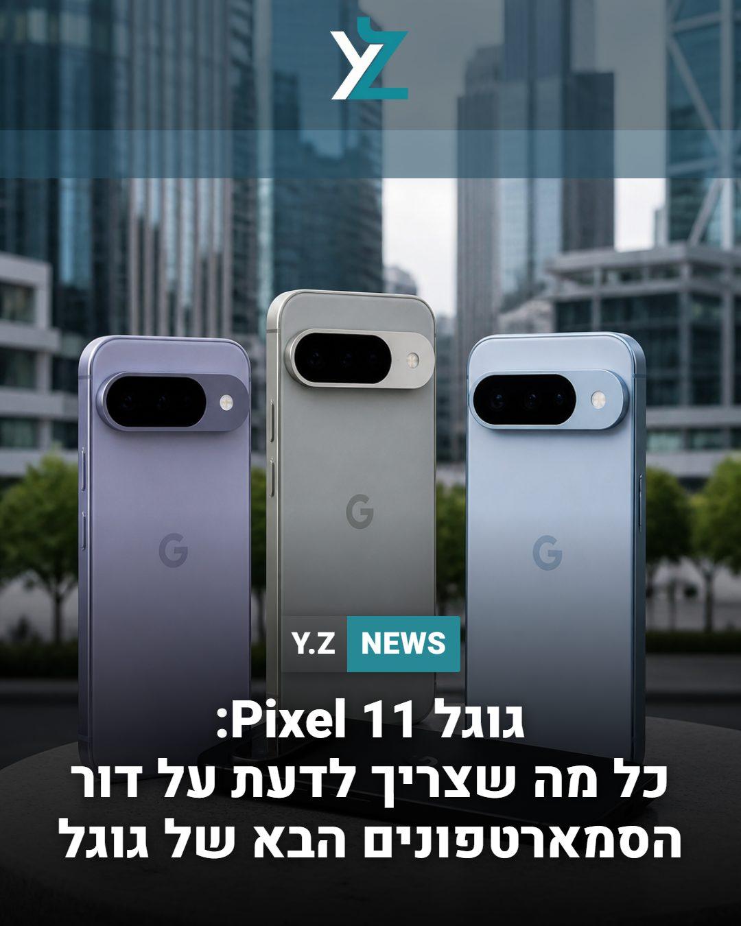 גוגל Pixel 11: כל מה שצריך לדעת על דור הסמארטפונים הבא של גוגל